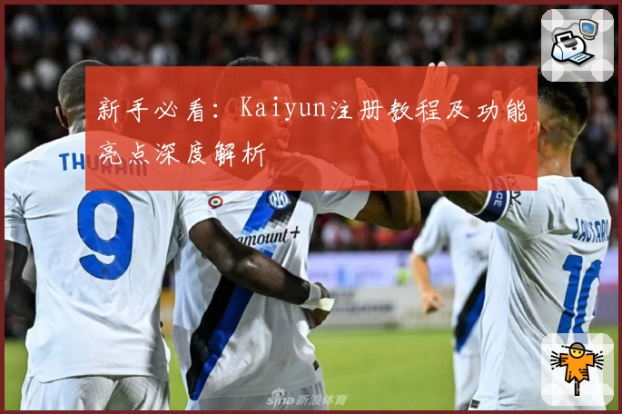 新手必看：Kaiyun注册教程及功能亮点深度解析