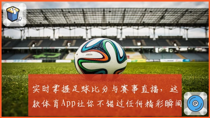实时掌握足球比分与赛事直播，这款体育App让你不错过任何精彩瞬间