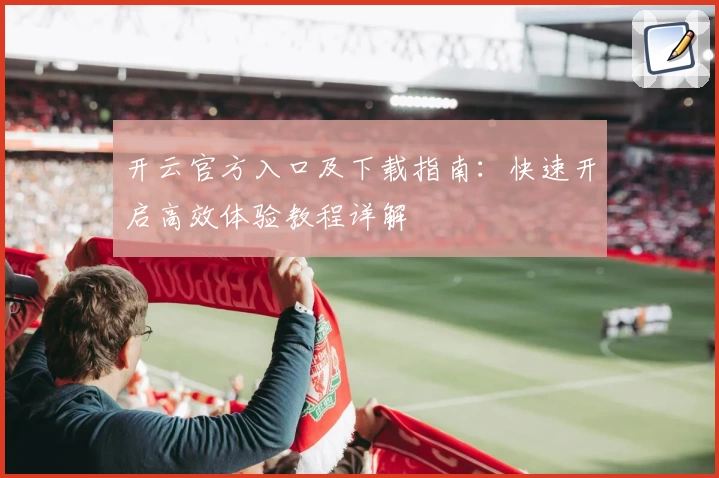 开云官方入口及下载指南:快速开启高效体验教程详解