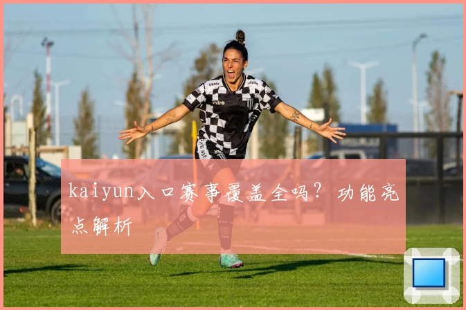 kaiyun入口赛事覆盖全吗？功能亮点解析