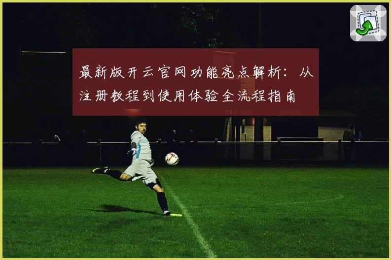 最新版开云官网功能亮点解析：从注册教程到使用体验全流程指南