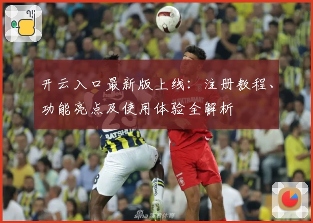 开云入口最新版上线：注册教程、功能亮点及使用体验全解析