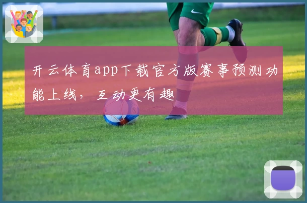 开云体育app下载官方版赛事预测功能上线，互动更有趣