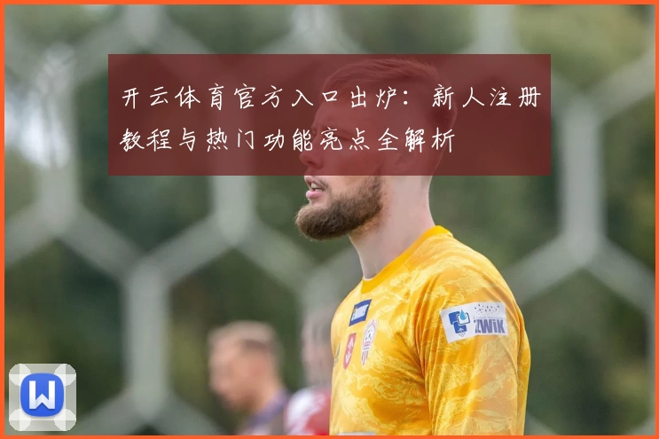 开云体育官方入口出炉：新人注册教程与热门功能亮点全解析