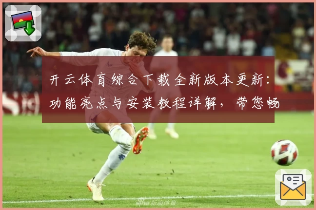 开云体育综合下载全新版本更新：功能亮点与安装教程详解，带您畅享极致运动体验