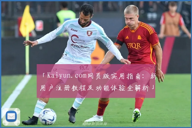 「Kaiyun.com网页版实用指南：新用户注册教程及功能体验全解析」