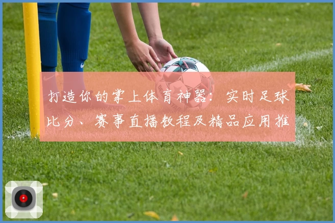 打造你的掌上体育神器：实时足球比分、赛事直播教程及精品应用推荐