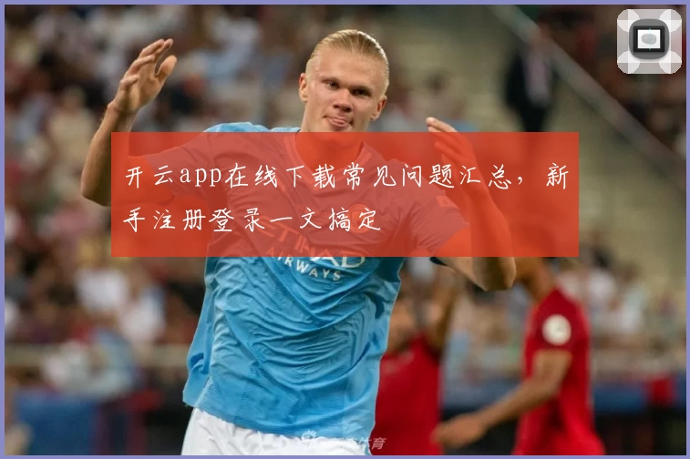 开云app在线下载常见问题汇总,新手注册登录一文搞定