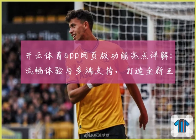 开云体育app网页版功能亮点详解：流畅体验与多端支持，打造全新互动方式