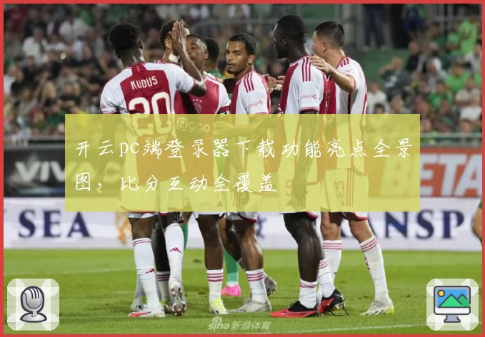 开云pc端登录器下载功能亮点全景图，比分互动全覆盖