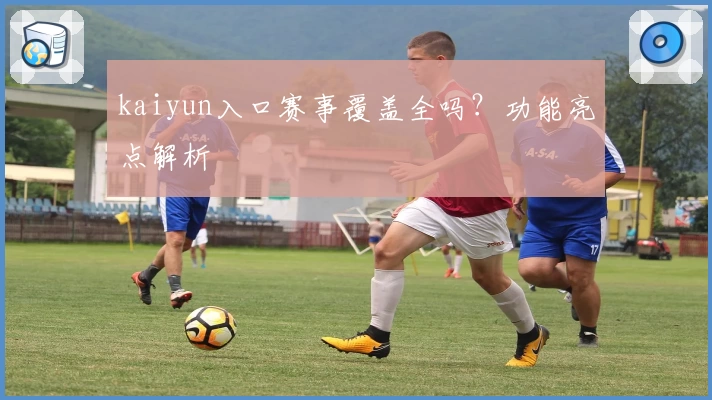 kaiyun入口赛事覆盖全吗？功能亮点解析