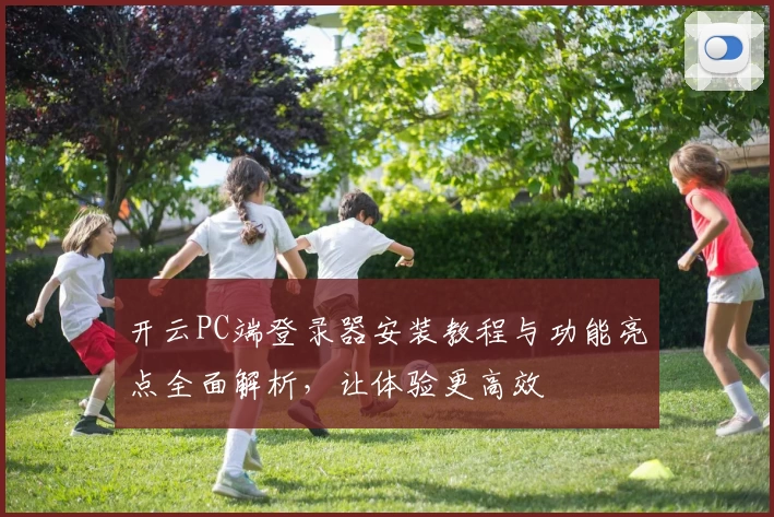 开云PC端登录器安装教程与功能亮点全面解析，让体验更高效