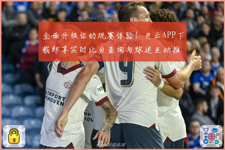 全面升级你的观赛体验！开云APP下载即享实时比分查询与球迷互动推荐