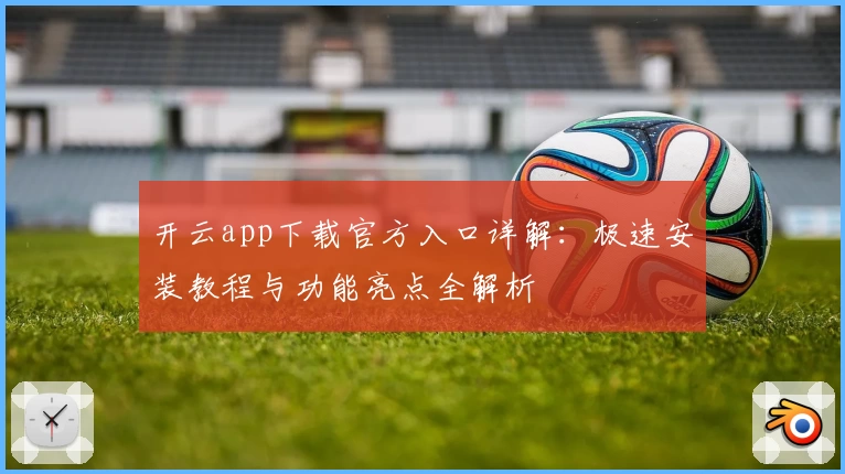 开云app下载官方入口详解：极速安装教程与功能亮点全解析