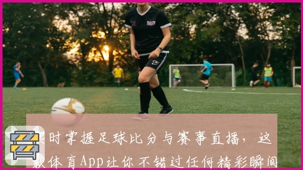 实时掌握足球比分与赛事直播，这款体育App让你不错过任何精彩瞬间