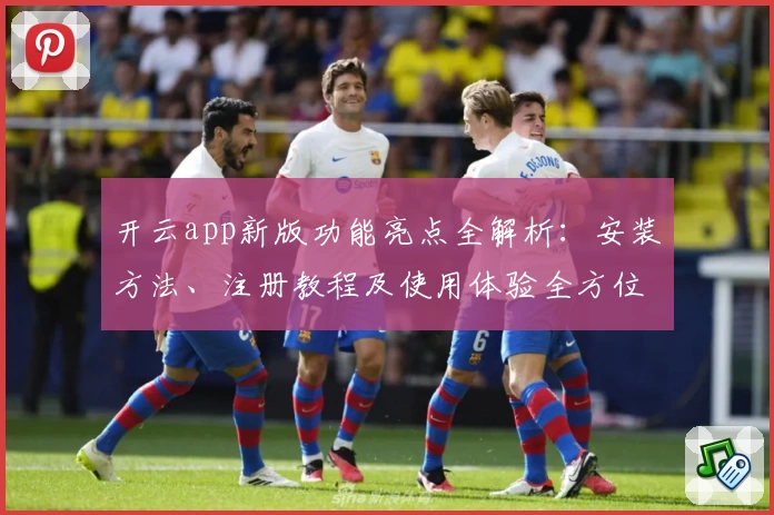 开云app新版功能亮点全解析：安装方法、注册教程及使用体验全方位指南