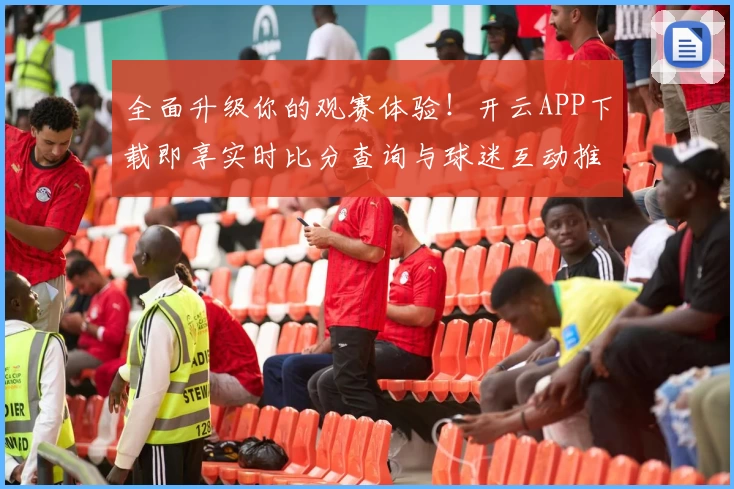 全面升级你的观赛体验！开云APP下载即享实时比分查询与球迷互动推荐