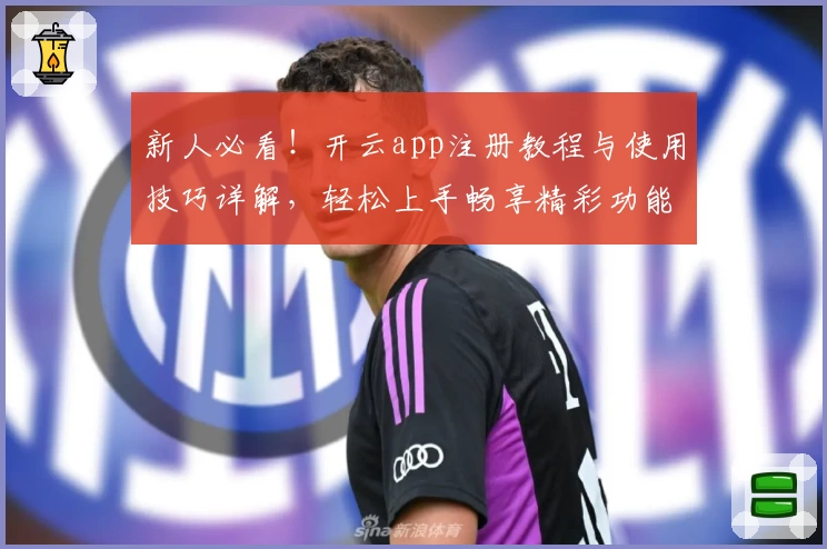 新人必看!开云app注册教程与使用技巧详解,轻松上手畅享精彩功能