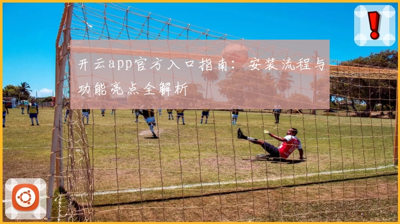 开云app官方入口指南:安装流程与功能亮点全解析