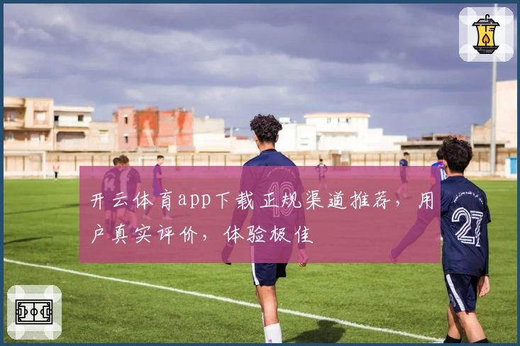 开云体育app下载正规渠道推荐，用户真实评价，体验极佳