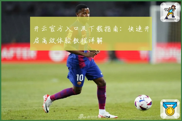 开云官方入口及下载指南:快速开启高效体验教程详解