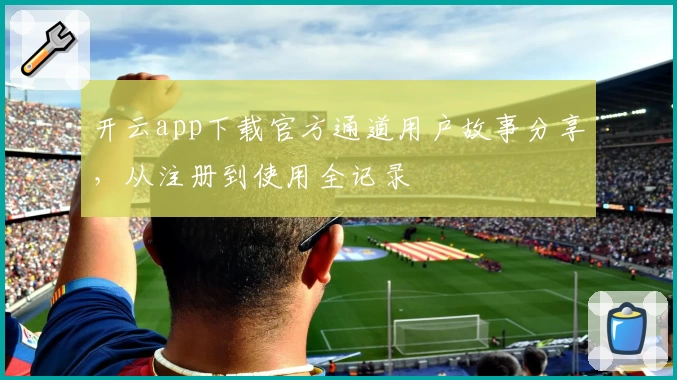 开云app下载官方通道用户故事分享，从注册到使用全记录