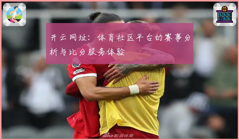 开云网址：体育社区平台的赛事分析与比分服务体验