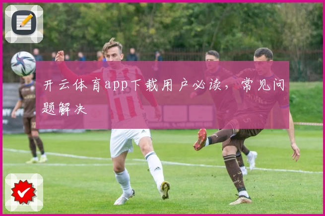 开云体育app下载用户必读，常见问题解决