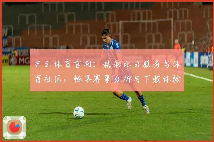 开云体育官网：精彩比分服务与体育社区，畅享赛事分析与下载体验