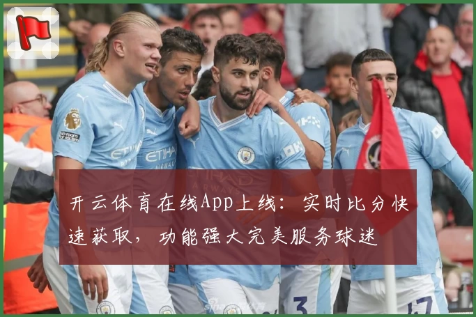 开云体育在线App上线：实时比分快速获取，功能强大完美服务球迷
