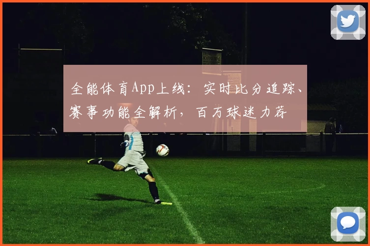 全能体育App上线：实时比分追踪、赛事功能全解析，百万球迷力荐