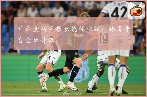 开云全站下载功能优化版，体育平台全面升级