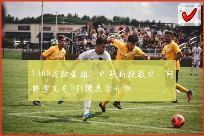 1400万欧豪赌！巴萨新援敲定，阿隆索无奈0引援悬念升级