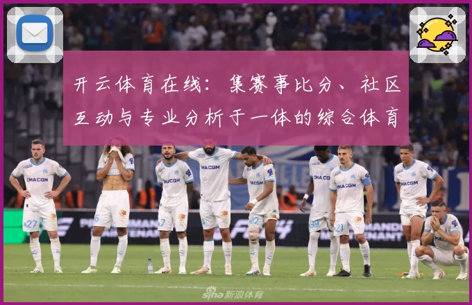 开云体育在线:集赛事比分、社区互动与专业分析于一体的综合体育平台