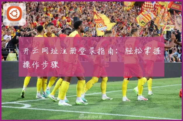 开云网址注册登录指南：轻松掌握操作步骤