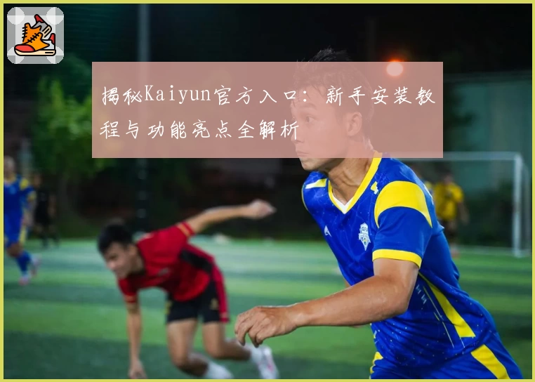 揭秘Kaiyun官方入口：新手安装教程与功能亮点全解析