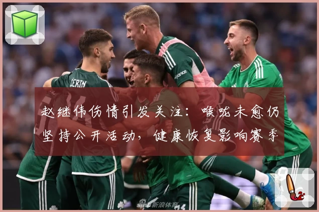 赵继伟伤情引发关注:喉咙未愈仍坚持公开活动,健康恢复影响赛季前景