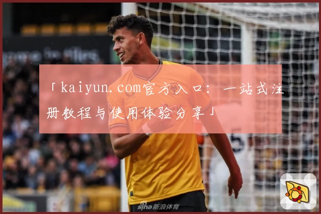 「kaiyun.com官方入口：一站式注册教程与使用体验分享」