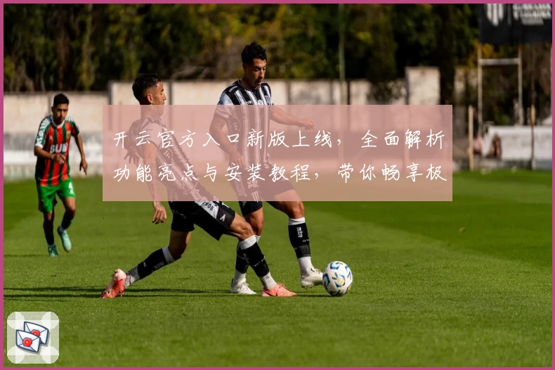 开云官方入口新版上线，全面解析功能亮点与安装教程，带你畅享极致使用体验