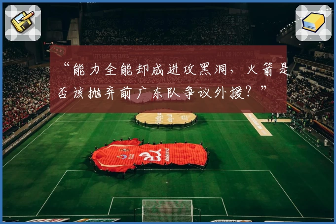 “能力全能却成进攻黑洞，火箭是否该抛弃前广东队争议外援？”