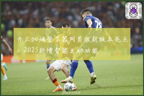 开云pc端登录器网页版新版本亮点，2025新增智能互动功能