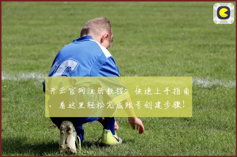 开云官网注册教程：快速上手指南，看这里轻松完成账号创建步骤！