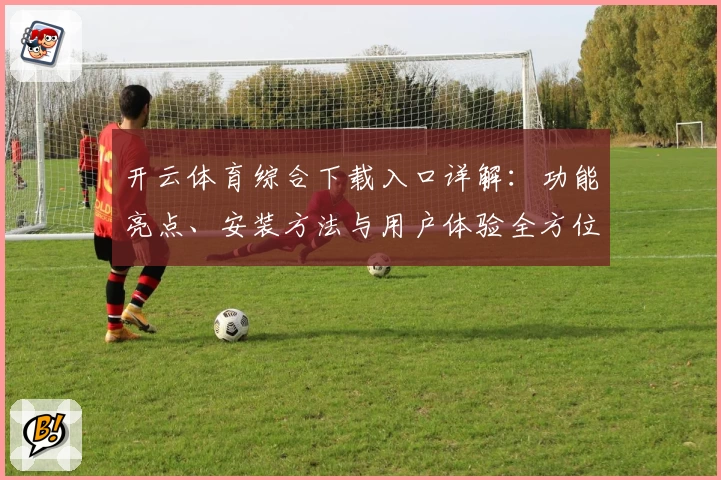 开云体育综合下载入口详解：功能亮点、安装方法与用户体验全方位测评