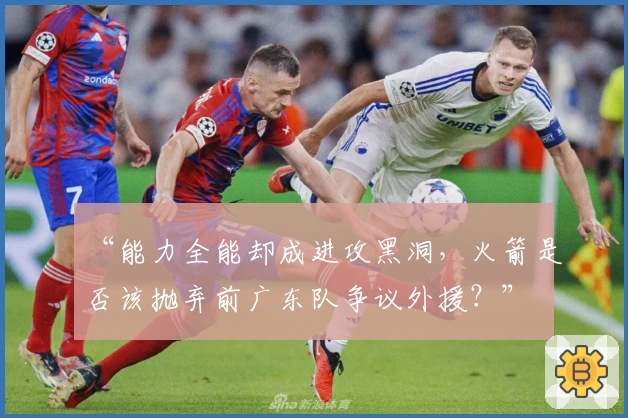 “能力全能却成进攻黑洞，火箭是否该抛弃前广东队争议外援？”