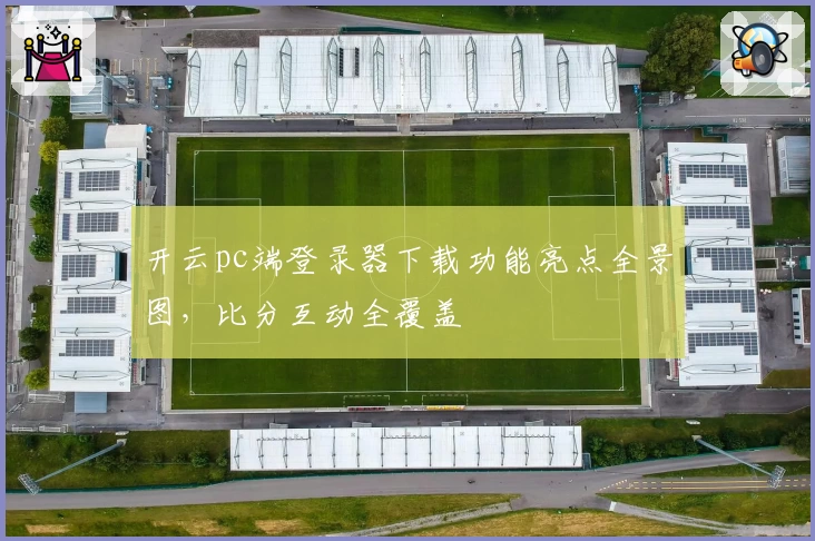 开云pc端登录器下载功能亮点全景图,比分互动全覆盖