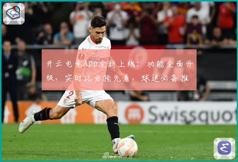 开云电竞App全新上线：功能全面升级，实时比分抢先看，球迷必备推荐