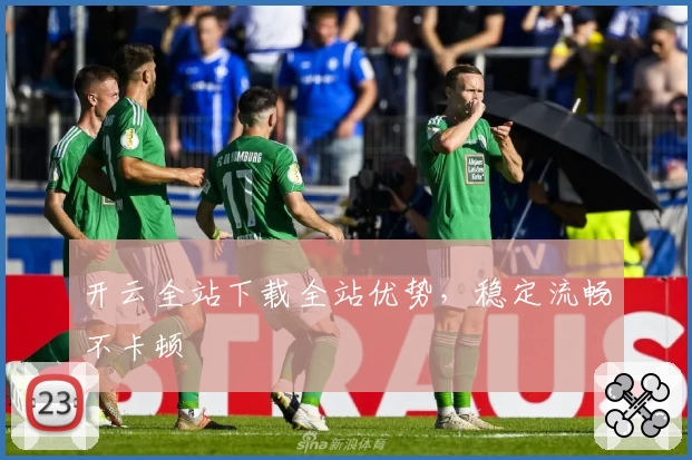 开云全站下载全站优势,稳定流畅不卡顿