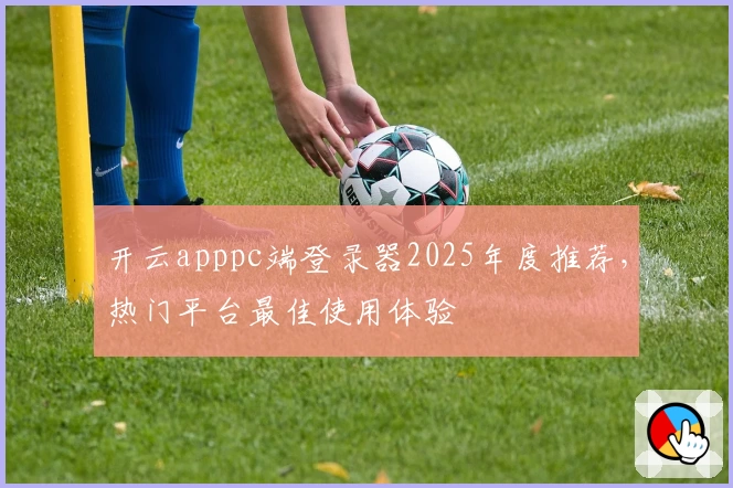 开云apppc端登录器2025年度推荐,热门平台最佳使用体验