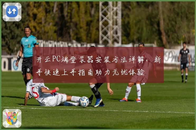 开云PC端登录器安装方法详解，新手快速上手指南助力无忧体验
