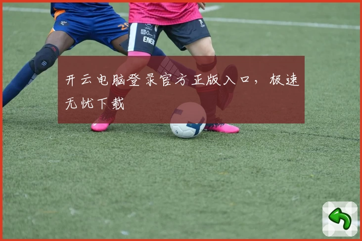 开云电脑登录官方正版入口，极速无忧下载